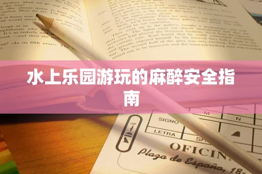 水上乐园游玩的麻醉安全指南