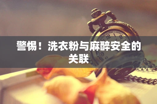警惕！洗衣粉与麻醉安全的关联