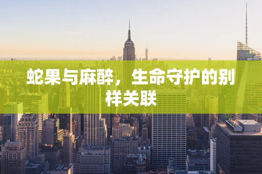 蛇果与麻醉，生命守护的别样关联