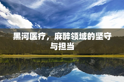 黑河医疗，麻醉领域的坚守与担当