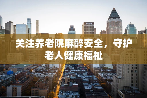 关注养老院麻醉安全，守护老人健康福祉