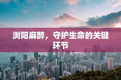 浏阳麻醉，守护生命的关键环节