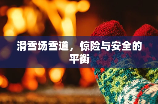 滑雪场雪道，惊险与安全的平衡