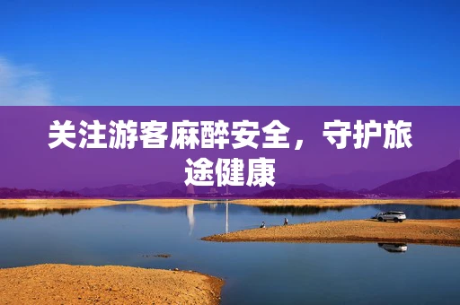 关注游客麻醉安全，守护旅途健康