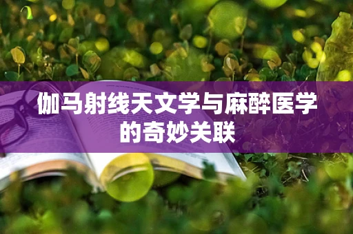 伽马射线天文学与麻醉医学的奇妙关联