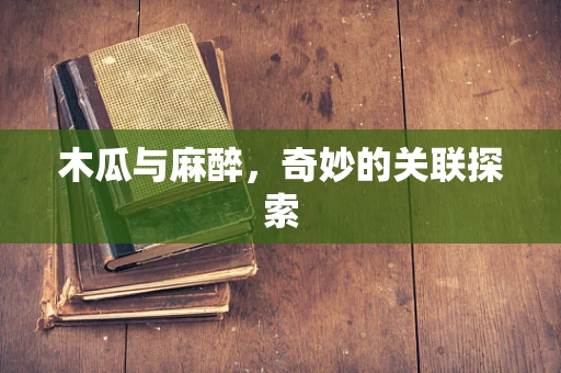 木瓜与麻醉，奇妙的关联探索