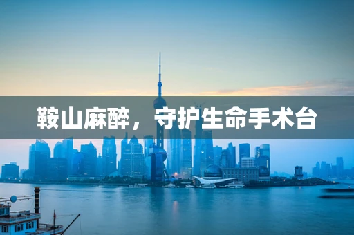鞍山麻醉，守护生命手术台