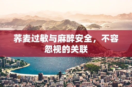 荞麦过敏与麻醉安全，不容忽视的关联