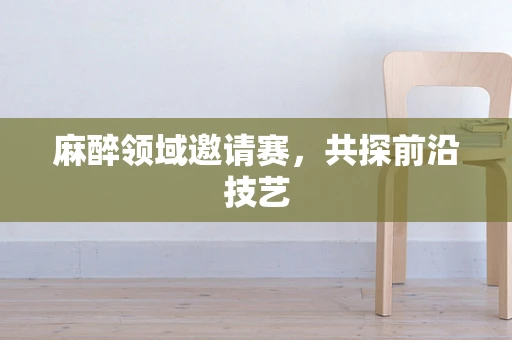 麻醉领域邀请赛，共探前沿技艺