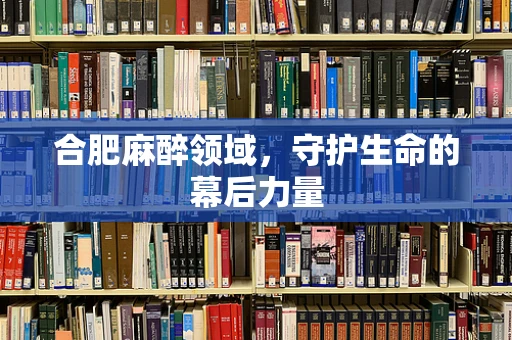 合肥麻醉领域，守护生命的幕后力量