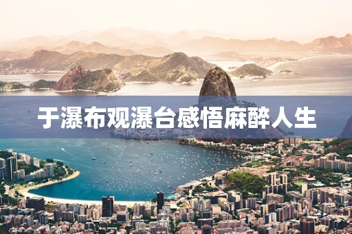 于瀑布观瀑台感悟麻醉人生