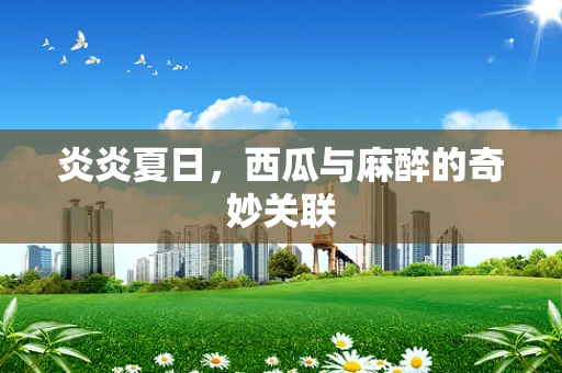炎炎夏日，西瓜与麻醉的奇妙关联
