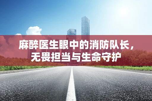 麻醉医生眼中的消防队长，无畏担当与生命守护