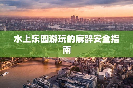 水上乐园游玩的麻醉安全指南