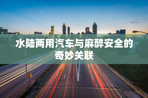 水陆两用汽车与麻醉安全的奇妙关联