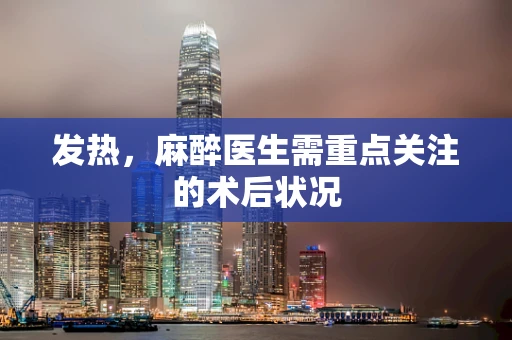 发热，麻醉医生需重点关注的术后状况