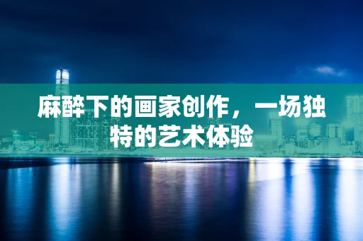 麻醉下的画家创作，一场独特的艺术体验