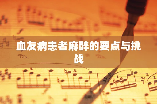 血友病患者麻醉的要点与挑战