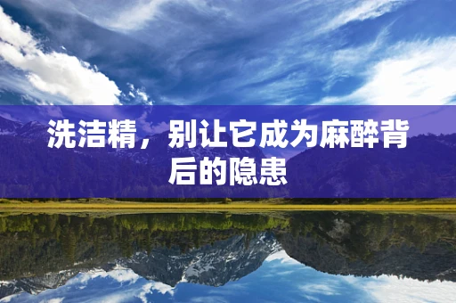 洗洁精，别让它成为麻醉背后的隐患