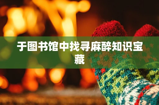 于图书馆中找寻麻醉知识宝藏