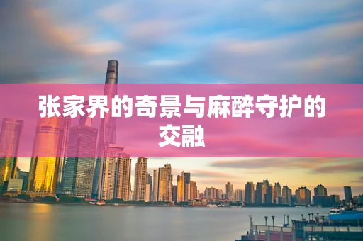 张家界的奇景与麻醉守护的交融