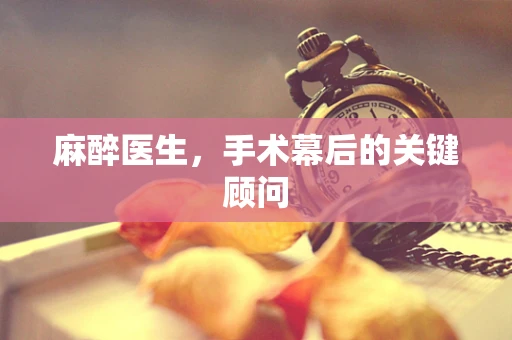 麻醉医生，手术幕后的关键顾问