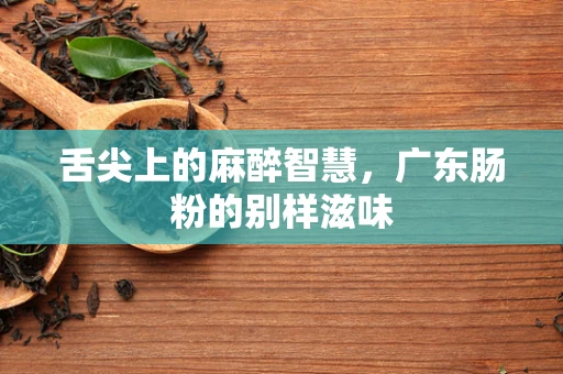 舌尖上的麻醉智慧，广东肠粉的别样滋味