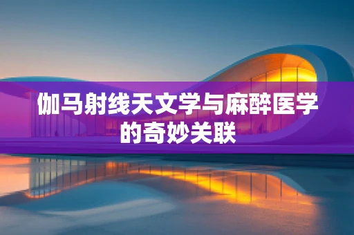 伽马射线天文学与麻醉医学的奇妙关联