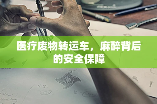医疗废物转运车，麻醉背后的安全保障