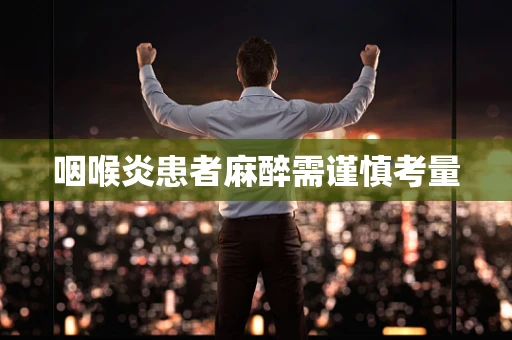 咽喉炎患者麻醉需谨慎考量