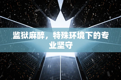 监狱麻醉，特殊环境下的专业坚守