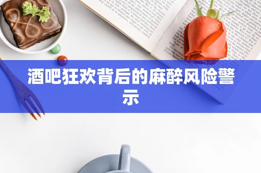 酒吧狂欢背后的麻醉风险警示