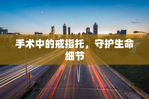 手术中的戒指托，守护生命细节
