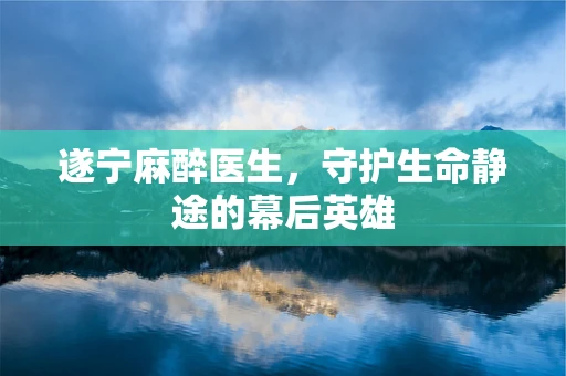 遂宁麻醉医生，守护生命静途的幕后英雄