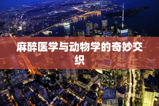 麻醉医学与动物学的奇妙交织