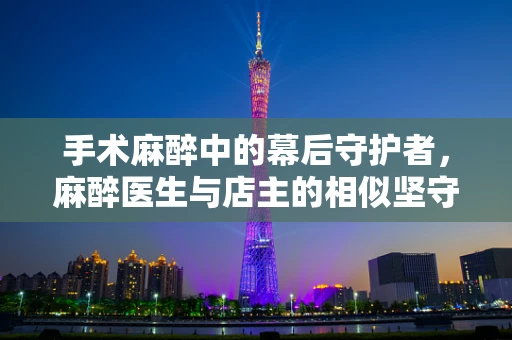 手术麻醉中的幕后守护者，麻醉医生与店主的相似坚守