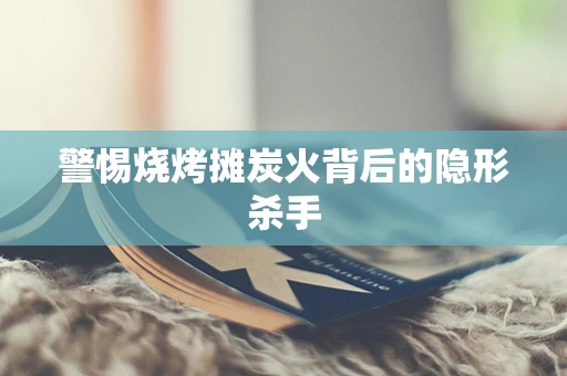 警惕烧烤摊炭火背后的隐形杀手