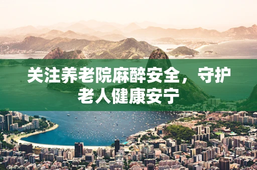 关注养老院麻醉安全，守护老人健康安宁