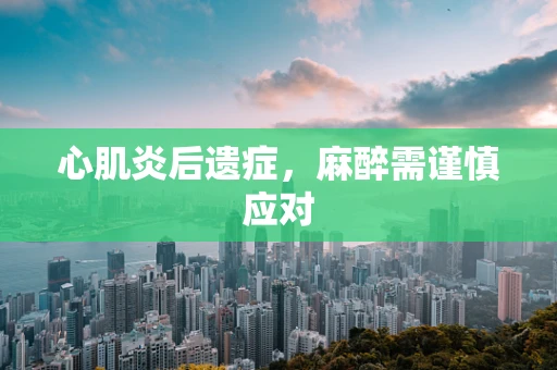 心肌炎后遗症，麻醉需谨慎应对