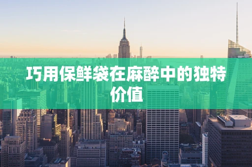 巧用保鲜袋在麻醉中的独特价值