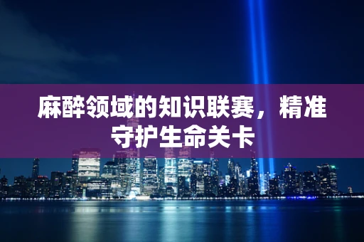 麻醉领域的知识联赛，精准守护生命关卡