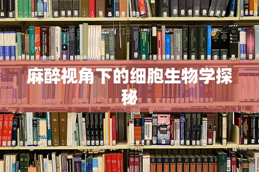 麻醉视角下的细胞生物学探秘