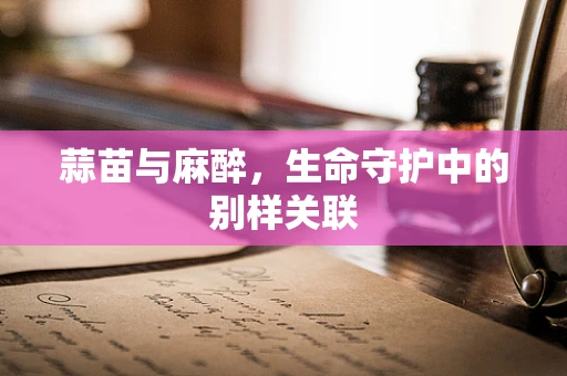 蒜苗与麻醉，生命守护中的别样关联