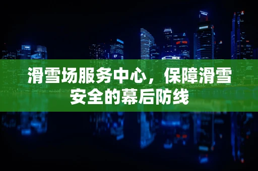 滑雪场服务中心，保障滑雪安全的幕后防线