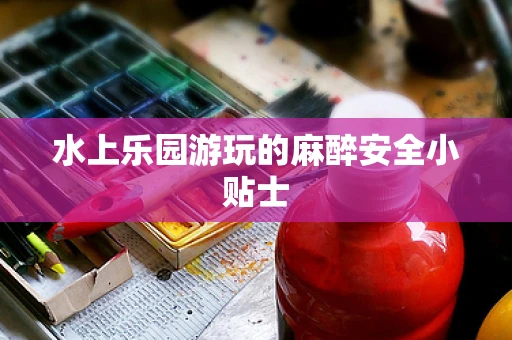 水上乐园游玩的麻醉安全小贴士
