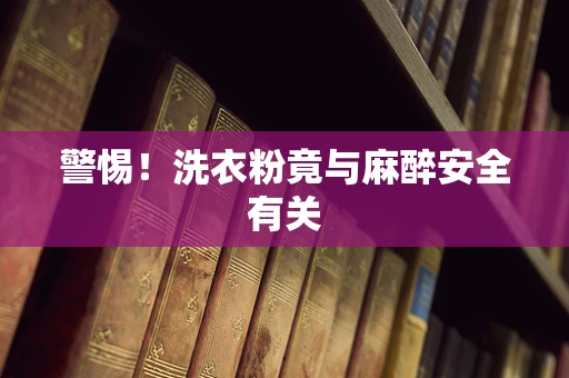 警惕！洗衣粉竟与麻醉安全有关