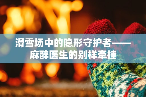 滑雪场中的隐形守护者——麻醉医生的别样牵挂