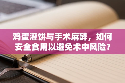 鸡蛋灌饼与手术麻醉，如何安全食用以避免术中风险？