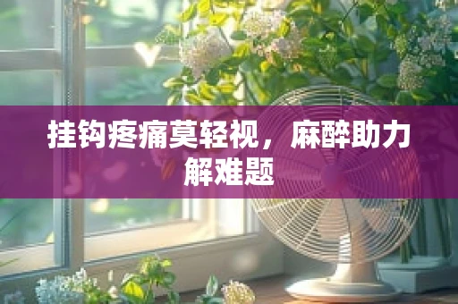 挂钩疼痛莫轻视，麻醉助力解难题