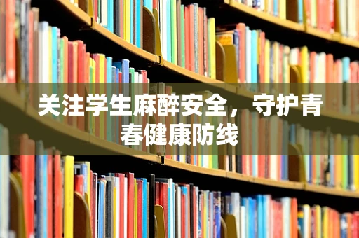关注学生麻醉安全，守护青春健康防线